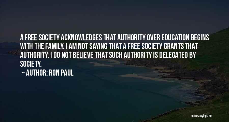 Ron Paul Quotes: A Free Society Acknowledges That Authority Over Education Begins With The Family. I Am Not Saying That A Free Society