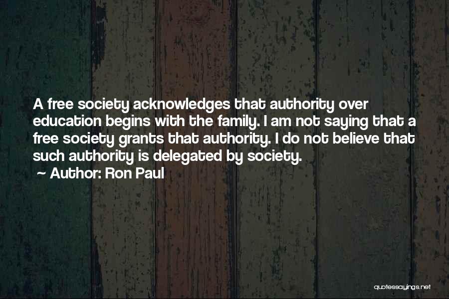 Ron Paul Quotes: A Free Society Acknowledges That Authority Over Education Begins With The Family. I Am Not Saying That A Free Society