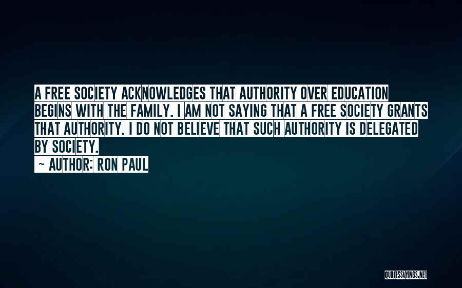 Ron Paul Quotes: A Free Society Acknowledges That Authority Over Education Begins With The Family. I Am Not Saying That A Free Society