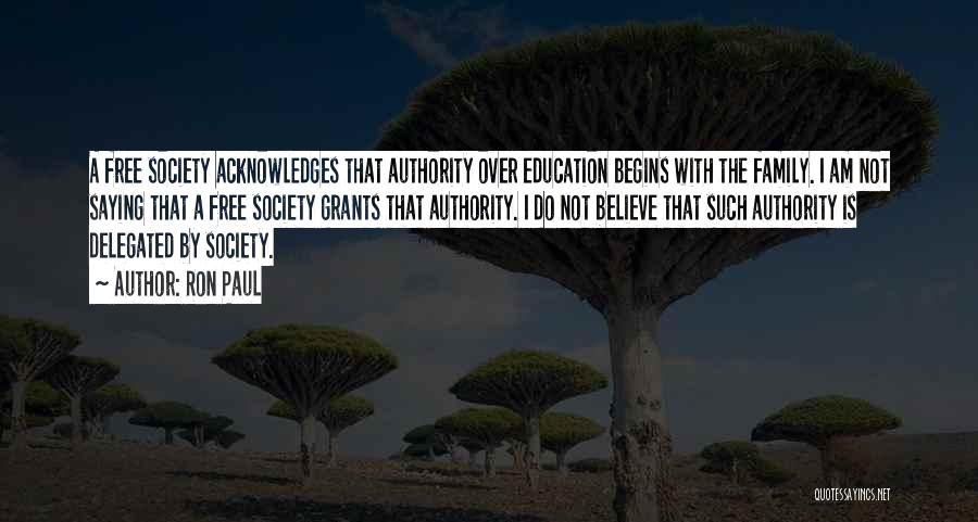 Ron Paul Quotes: A Free Society Acknowledges That Authority Over Education Begins With The Family. I Am Not Saying That A Free Society