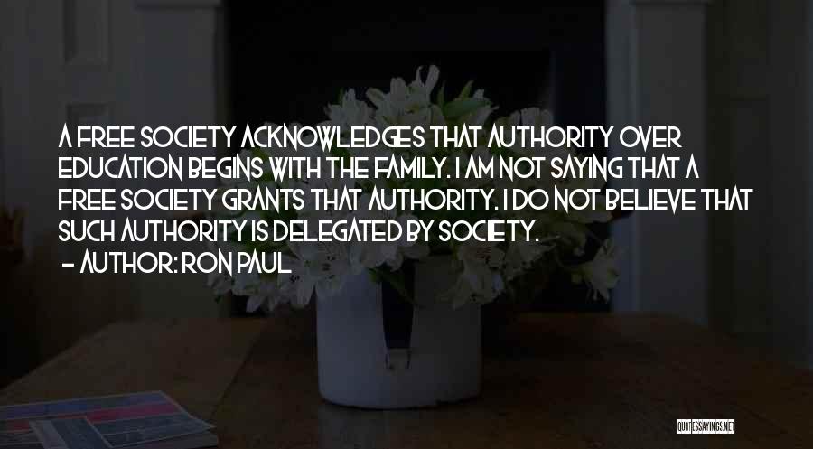 Ron Paul Quotes: A Free Society Acknowledges That Authority Over Education Begins With The Family. I Am Not Saying That A Free Society