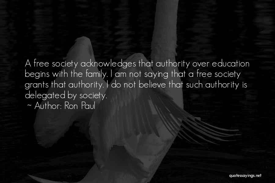 Ron Paul Quotes: A Free Society Acknowledges That Authority Over Education Begins With The Family. I Am Not Saying That A Free Society