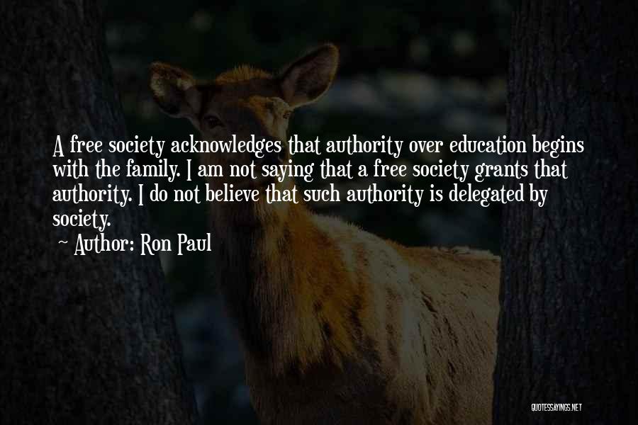 Ron Paul Quotes: A Free Society Acknowledges That Authority Over Education Begins With The Family. I Am Not Saying That A Free Society