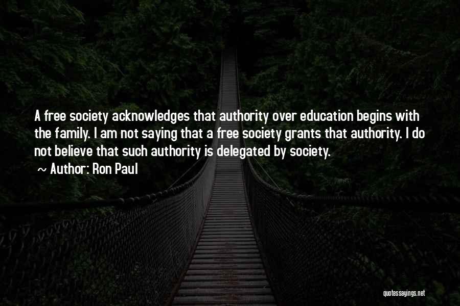 Ron Paul Quotes: A Free Society Acknowledges That Authority Over Education Begins With The Family. I Am Not Saying That A Free Society