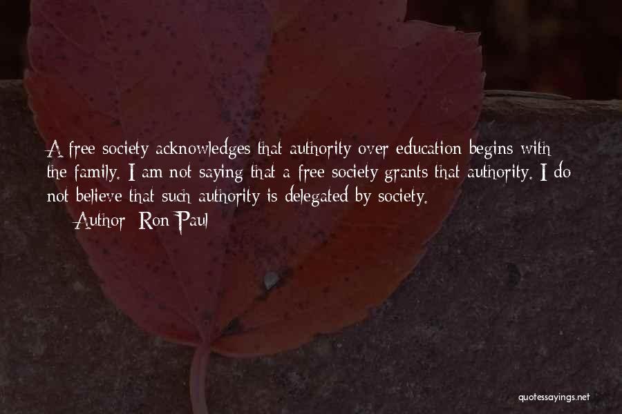 Ron Paul Quotes: A Free Society Acknowledges That Authority Over Education Begins With The Family. I Am Not Saying That A Free Society