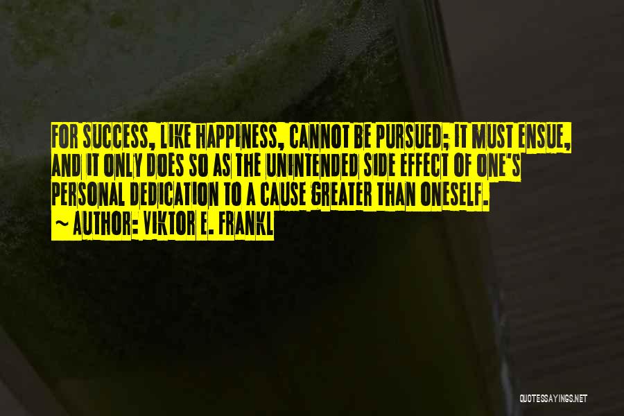 Viktor E. Frankl Quotes: For Success, Like Happiness, Cannot Be Pursued; It Must Ensue, And It Only Does So As The Unintended Side Effect