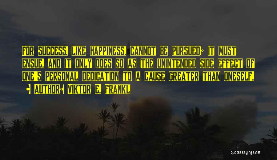 Viktor E. Frankl Quotes: For Success, Like Happiness, Cannot Be Pursued; It Must Ensue, And It Only Does So As The Unintended Side Effect