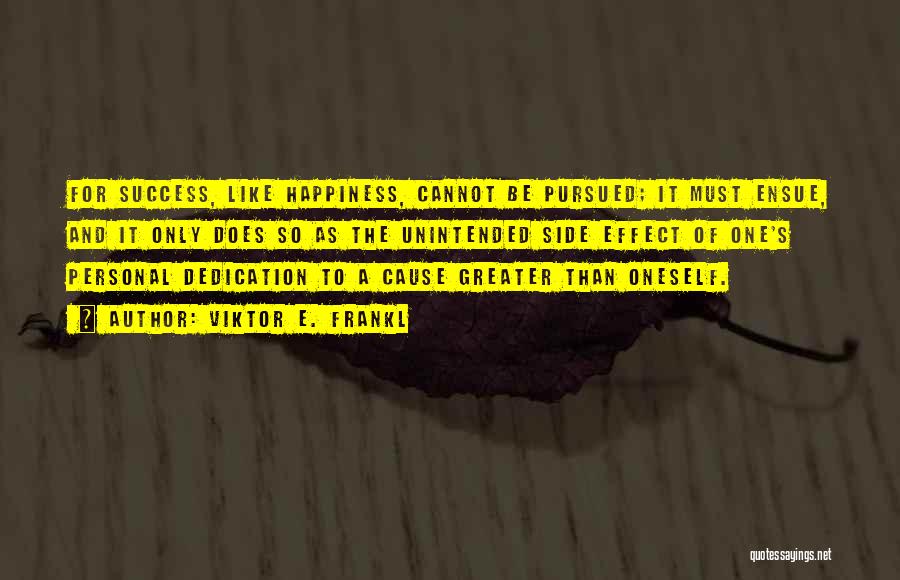 Viktor E. Frankl Quotes: For Success, Like Happiness, Cannot Be Pursued; It Must Ensue, And It Only Does So As The Unintended Side Effect