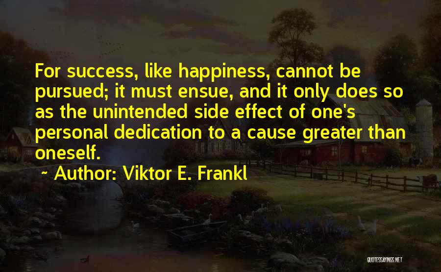 Viktor E. Frankl Quotes: For Success, Like Happiness, Cannot Be Pursued; It Must Ensue, And It Only Does So As The Unintended Side Effect