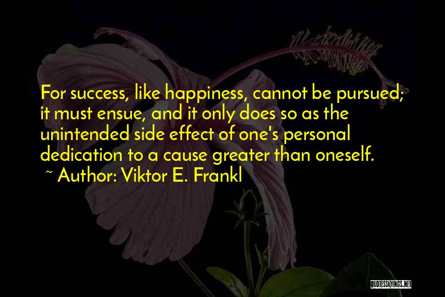 Viktor E. Frankl Quotes: For Success, Like Happiness, Cannot Be Pursued; It Must Ensue, And It Only Does So As The Unintended Side Effect