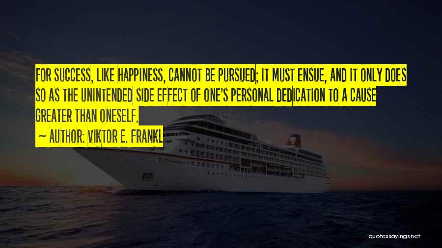 Viktor E. Frankl Quotes: For Success, Like Happiness, Cannot Be Pursued; It Must Ensue, And It Only Does So As The Unintended Side Effect