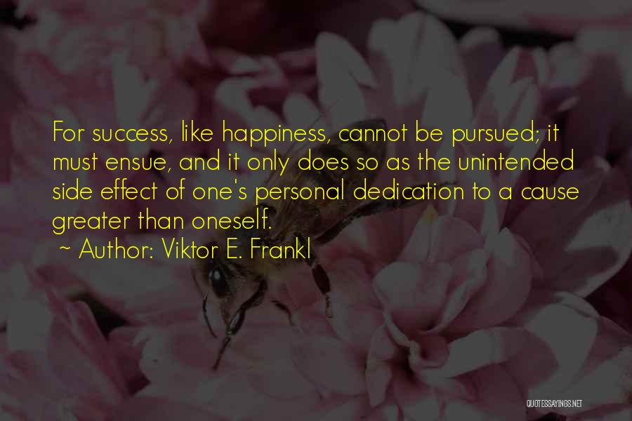 Viktor E. Frankl Quotes: For Success, Like Happiness, Cannot Be Pursued; It Must Ensue, And It Only Does So As The Unintended Side Effect