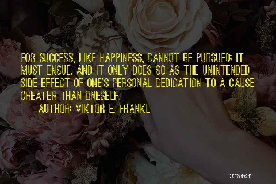 Viktor E. Frankl Quotes: For Success, Like Happiness, Cannot Be Pursued; It Must Ensue, And It Only Does So As The Unintended Side Effect