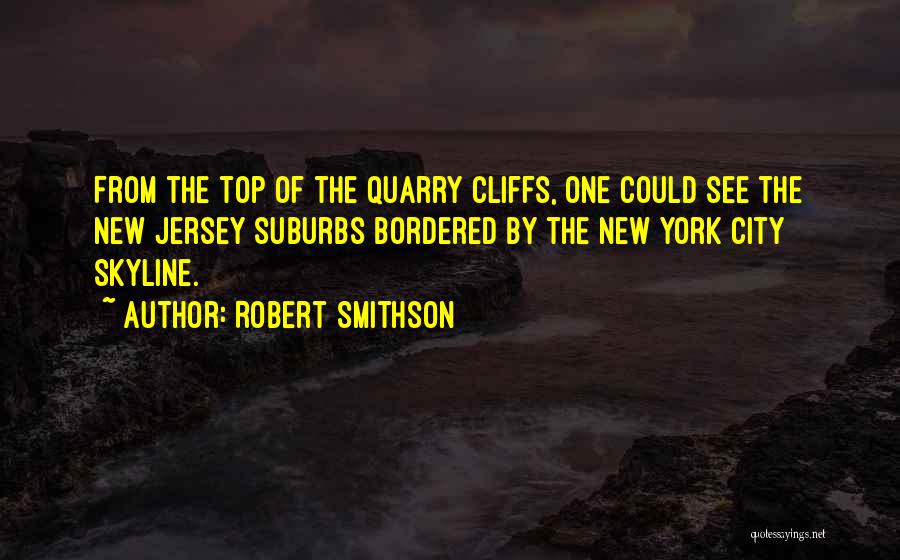 Robert Smithson Quotes: From The Top Of The Quarry Cliffs, One Could See The New Jersey Suburbs Bordered By The New York City