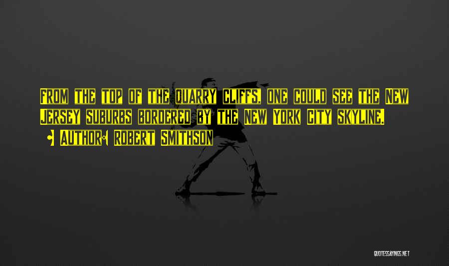 Robert Smithson Quotes: From The Top Of The Quarry Cliffs, One Could See The New Jersey Suburbs Bordered By The New York City