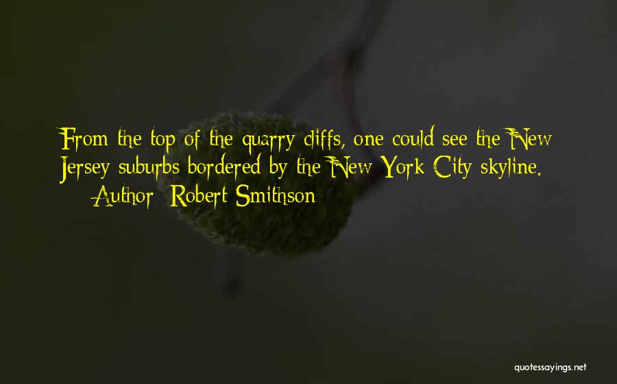 Robert Smithson Quotes: From The Top Of The Quarry Cliffs, One Could See The New Jersey Suburbs Bordered By The New York City