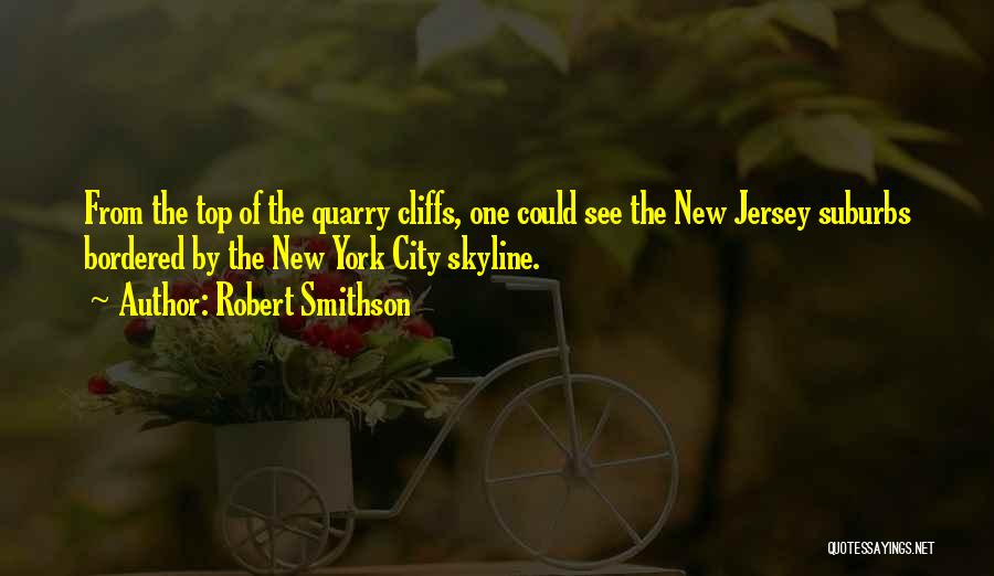 Robert Smithson Quotes: From The Top Of The Quarry Cliffs, One Could See The New Jersey Suburbs Bordered By The New York City