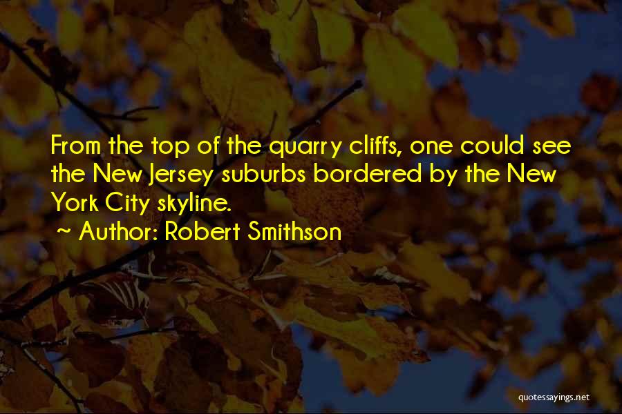 Robert Smithson Quotes: From The Top Of The Quarry Cliffs, One Could See The New Jersey Suburbs Bordered By The New York City