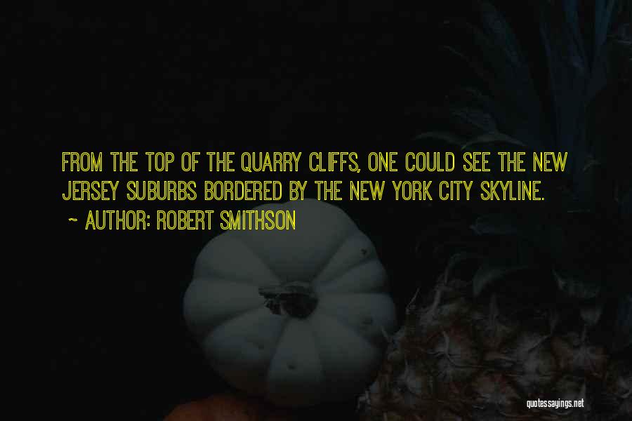 Robert Smithson Quotes: From The Top Of The Quarry Cliffs, One Could See The New Jersey Suburbs Bordered By The New York City