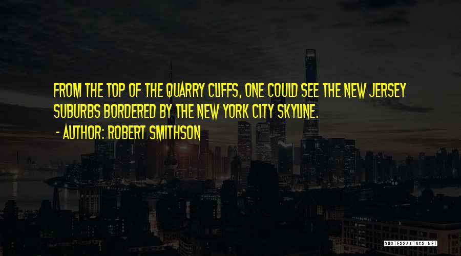 Robert Smithson Quotes: From The Top Of The Quarry Cliffs, One Could See The New Jersey Suburbs Bordered By The New York City