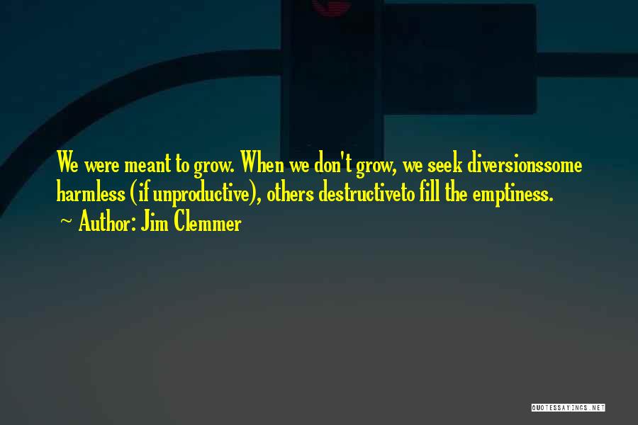 Jim Clemmer Quotes: We Were Meant To Grow. When We Don't Grow, We Seek Diversionssome Harmless (if Unproductive), Others Destructiveto Fill The Emptiness.