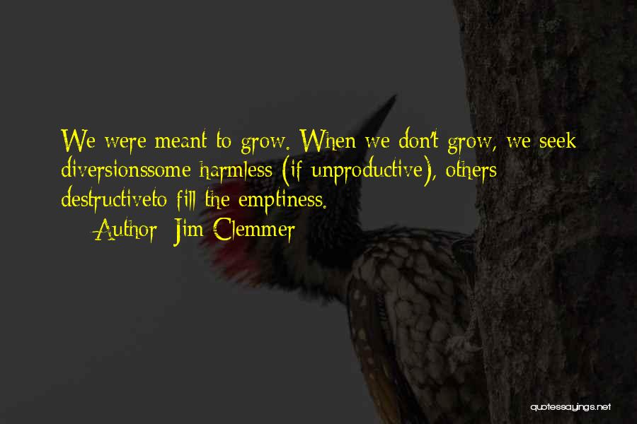 Jim Clemmer Quotes: We Were Meant To Grow. When We Don't Grow, We Seek Diversionssome Harmless (if Unproductive), Others Destructiveto Fill The Emptiness.