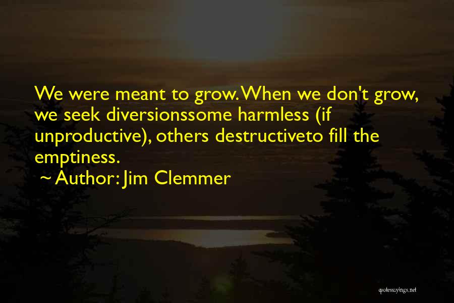 Jim Clemmer Quotes: We Were Meant To Grow. When We Don't Grow, We Seek Diversionssome Harmless (if Unproductive), Others Destructiveto Fill The Emptiness.