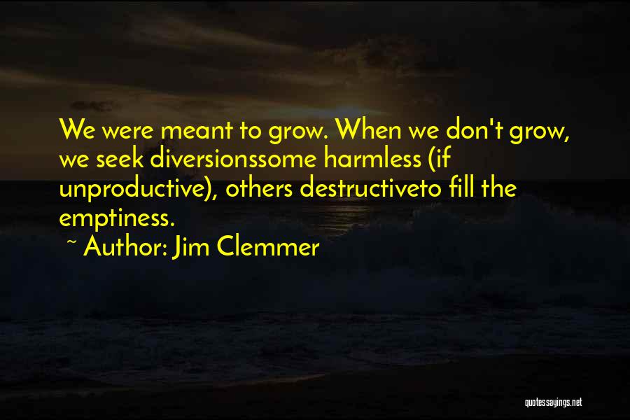 Jim Clemmer Quotes: We Were Meant To Grow. When We Don't Grow, We Seek Diversionssome Harmless (if Unproductive), Others Destructiveto Fill The Emptiness.