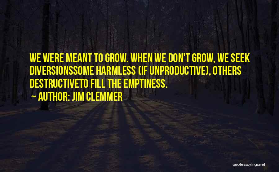 Jim Clemmer Quotes: We Were Meant To Grow. When We Don't Grow, We Seek Diversionssome Harmless (if Unproductive), Others Destructiveto Fill The Emptiness.