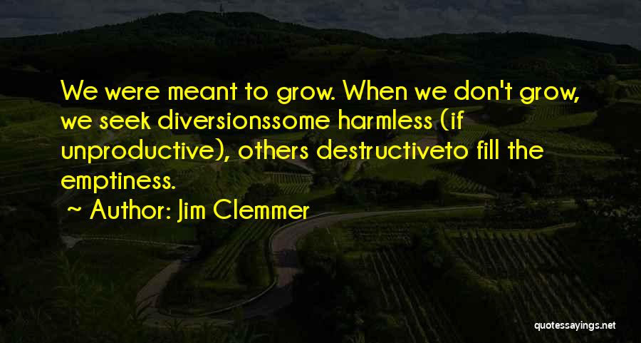 Jim Clemmer Quotes: We Were Meant To Grow. When We Don't Grow, We Seek Diversionssome Harmless (if Unproductive), Others Destructiveto Fill The Emptiness.