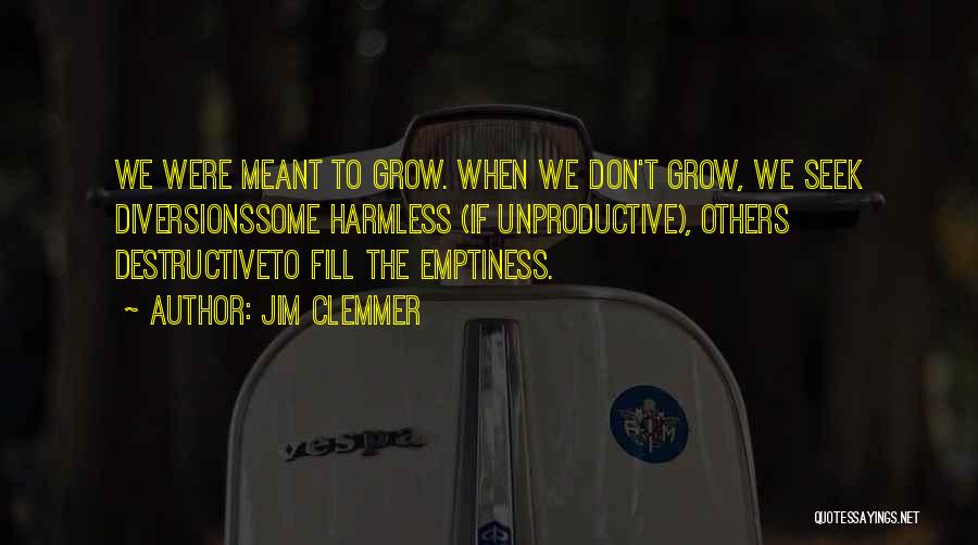 Jim Clemmer Quotes: We Were Meant To Grow. When We Don't Grow, We Seek Diversionssome Harmless (if Unproductive), Others Destructiveto Fill The Emptiness.