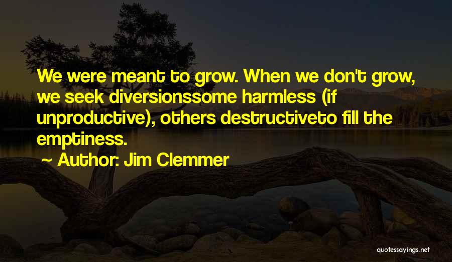 Jim Clemmer Quotes: We Were Meant To Grow. When We Don't Grow, We Seek Diversionssome Harmless (if Unproductive), Others Destructiveto Fill The Emptiness.