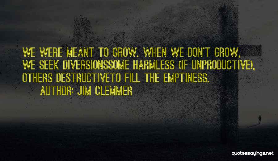 Jim Clemmer Quotes: We Were Meant To Grow. When We Don't Grow, We Seek Diversionssome Harmless (if Unproductive), Others Destructiveto Fill The Emptiness.