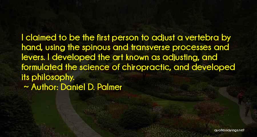 Daniel D. Palmer Quotes: I Claimed To Be The First Person To Adjust A Vertebra By Hand, Using The Spinous And Transverse Processes And