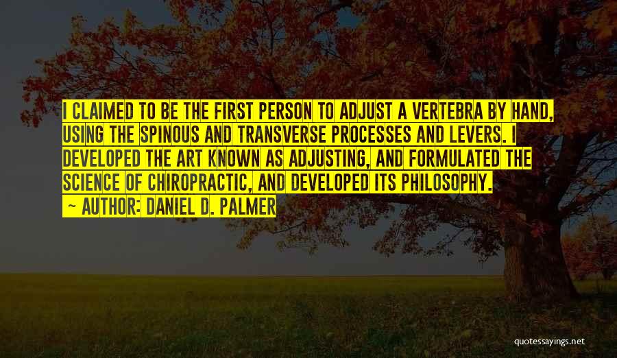 Daniel D. Palmer Quotes: I Claimed To Be The First Person To Adjust A Vertebra By Hand, Using The Spinous And Transverse Processes And