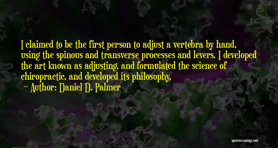 Daniel D. Palmer Quotes: I Claimed To Be The First Person To Adjust A Vertebra By Hand, Using The Spinous And Transverse Processes And