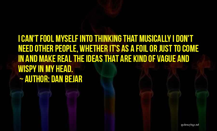 Dan Bejar Quotes: I Can't Fool Myself Into Thinking That Musically I Don't Need Other People, Whether It's As A Foil Or Just