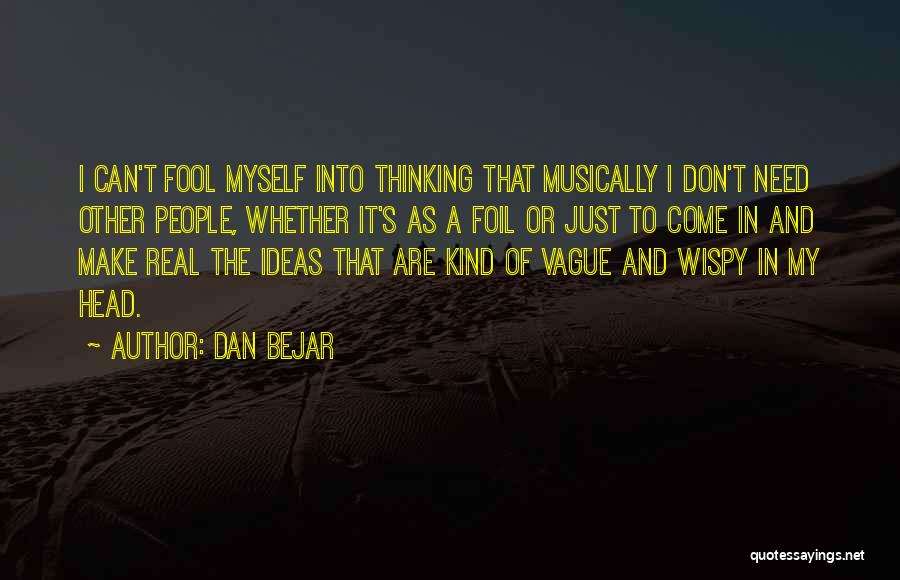 Dan Bejar Quotes: I Can't Fool Myself Into Thinking That Musically I Don't Need Other People, Whether It's As A Foil Or Just