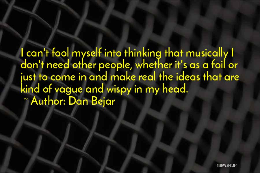 Dan Bejar Quotes: I Can't Fool Myself Into Thinking That Musically I Don't Need Other People, Whether It's As A Foil Or Just