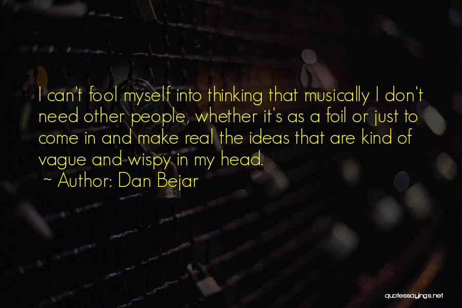 Dan Bejar Quotes: I Can't Fool Myself Into Thinking That Musically I Don't Need Other People, Whether It's As A Foil Or Just