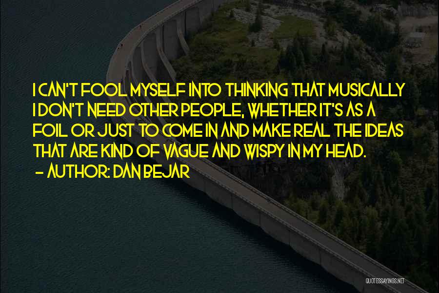 Dan Bejar Quotes: I Can't Fool Myself Into Thinking That Musically I Don't Need Other People, Whether It's As A Foil Or Just