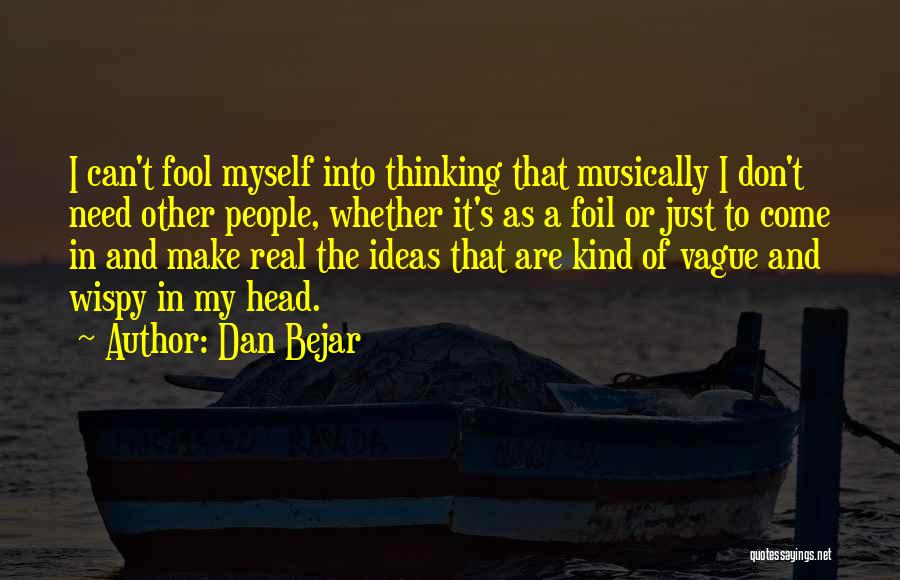 Dan Bejar Quotes: I Can't Fool Myself Into Thinking That Musically I Don't Need Other People, Whether It's As A Foil Or Just