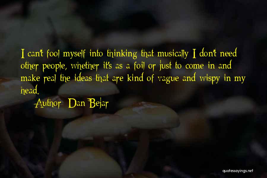 Dan Bejar Quotes: I Can't Fool Myself Into Thinking That Musically I Don't Need Other People, Whether It's As A Foil Or Just