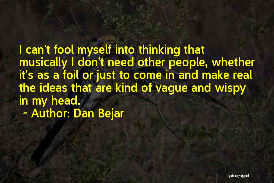 Dan Bejar Quotes: I Can't Fool Myself Into Thinking That Musically I Don't Need Other People, Whether It's As A Foil Or Just