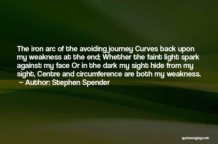 Stephen Spender Quotes: The Iron Arc Of The Avoiding Journey Curves Back Upon My Weakness At The End; Whether The Faint Light Spark