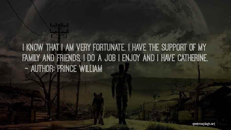 Prince William Quotes: I Know That I Am Very Fortunate. I Have The Support Of My Family And Friends, I Do A Job