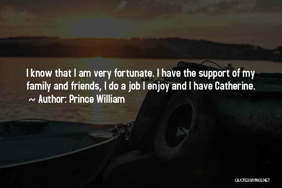 Prince William Quotes: I Know That I Am Very Fortunate. I Have The Support Of My Family And Friends, I Do A Job