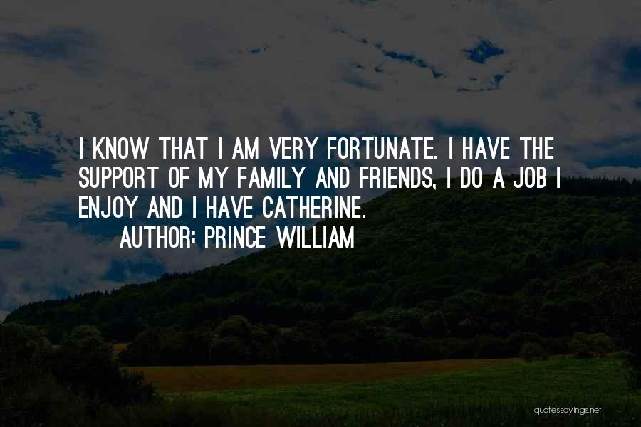 Prince William Quotes: I Know That I Am Very Fortunate. I Have The Support Of My Family And Friends, I Do A Job