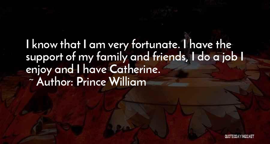 Prince William Quotes: I Know That I Am Very Fortunate. I Have The Support Of My Family And Friends, I Do A Job