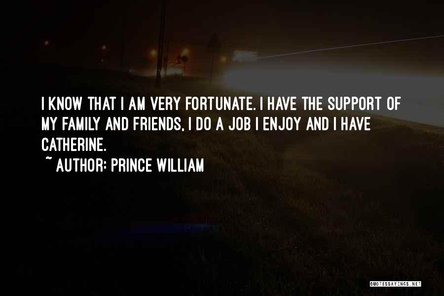 Prince William Quotes: I Know That I Am Very Fortunate. I Have The Support Of My Family And Friends, I Do A Job